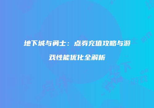 地下城与勇士：点券充值攻略与游戏性能优化全解析