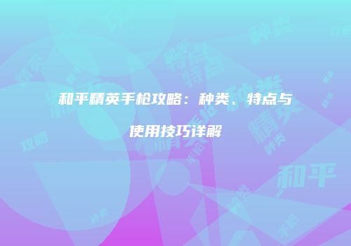 和平精英手枪攻略：种类、特点与使用技巧详解