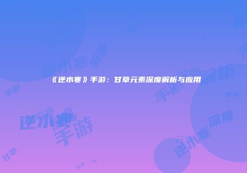 《逆水寒》手游：甘草元素深度解析与应用