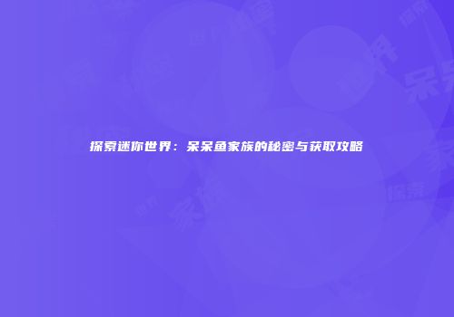 探索迷你世界：呆呆鱼家族的秘密与获取攻略