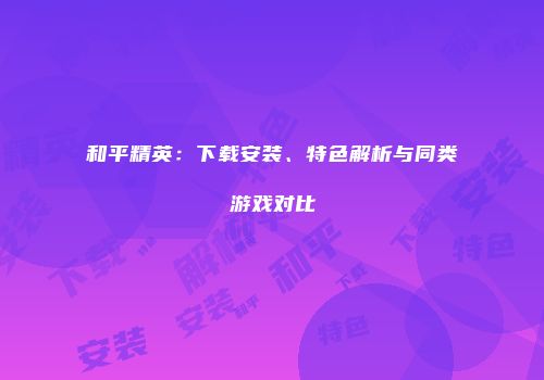 和平精英：下载安装、特色解析与同类游戏对比
