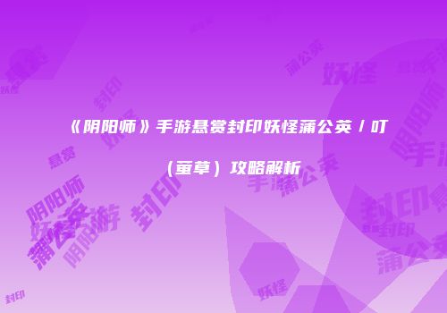 《阴阳师》手游悬赏封印妖怪蒲公英／叮（萤草）攻略解析