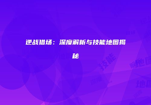 逆战猎场：深度解析与技能地图揭秘