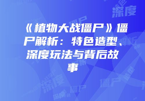 《植物大战僵尸》僵尸解析：特色造型、深度玩法与背后故事
