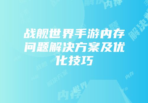 战舰世界手游内存问题解决方案及优化技巧