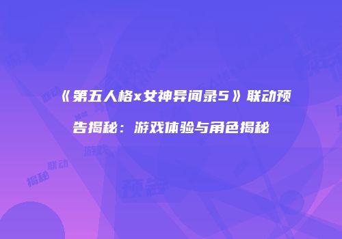 《第五人格x女神异闻录5》联动预告揭秘：游戏体验与角色揭秘
