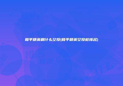 和平精英刷什么空投(和平精英空投枪排名)