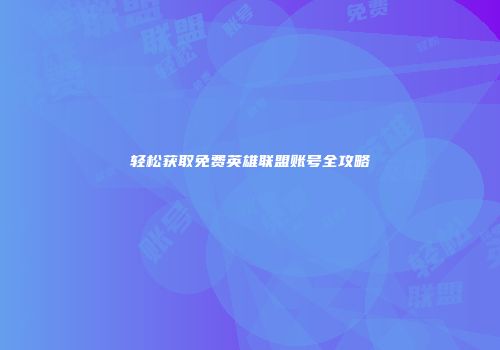 轻松获取免费英雄联盟账号全攻略