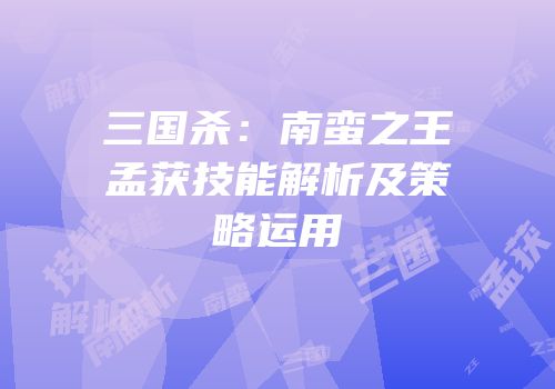 三国杀：南蛮之王孟获技能解析及策略运用
