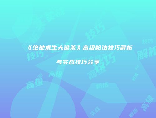 《绝地求生大逃杀》高级枪法技巧解析与实战技巧分享