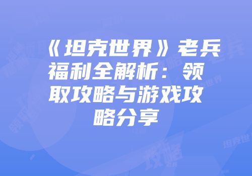 《坦克世界》老兵福利全解析：领取攻略与游戏攻略分享