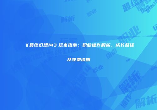 《最终幻想14》玩家指南：职业操作解析、成长路径及收费说明