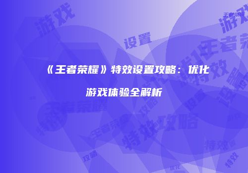 《王者荣耀》特效设置攻略：优化游戏体验全解析
