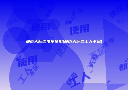 都市天际线电车使用(都市天际线工人不足)