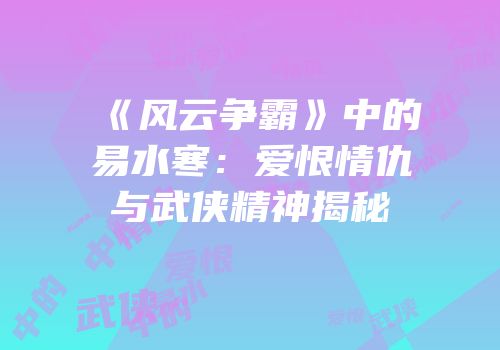 《风云争霸》中的易水寒：爱恨情仇与武侠精神揭秘