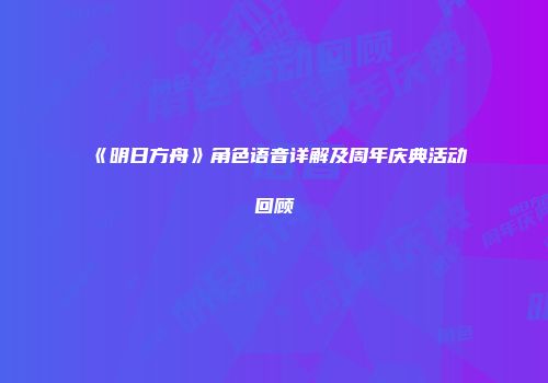 《明日方舟》角色语音详解及周年庆典活动回顾