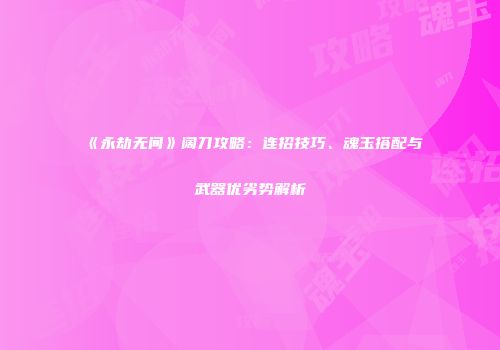 《永劫无间》阔刀攻略：连招技巧、魂玉搭配与武器优劣势解析