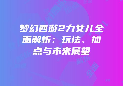 梦幻西游2力女儿全面解析：玩法、加点与未来展望