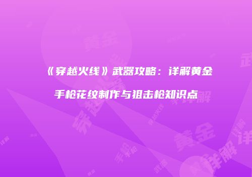 《穿越火线》武器攻略：详解黄金手枪花纹制作与狙击枪知识点