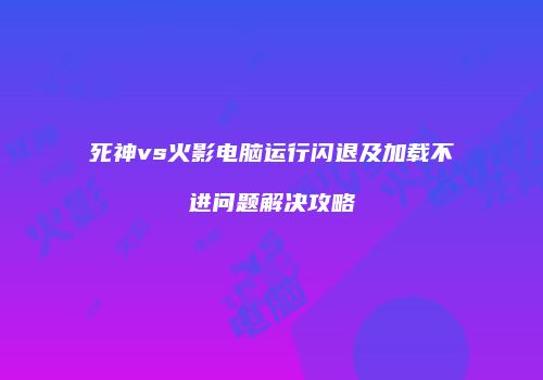 死神vs火影电脑运行闪退及加载不进问题解决攻略