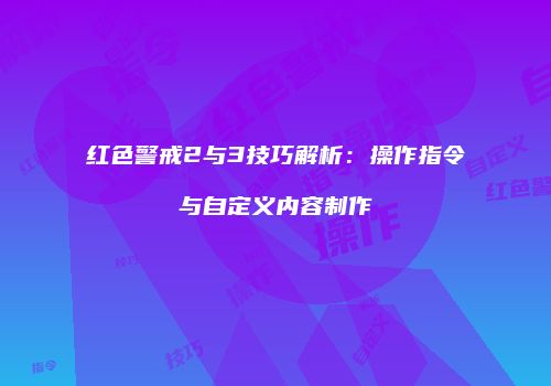 红色警戒2与3技巧解析：操作指令与自定义内容制作