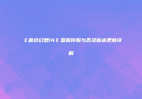《最终幻想14》国服停服与否及版本更新详解