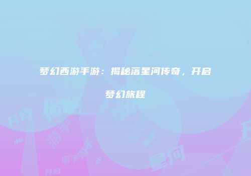 梦幻西游手游：揭秘落星河传奇，开启梦幻旅程