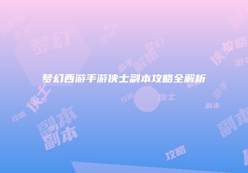 梦幻西游手游侠士副本攻略全解析