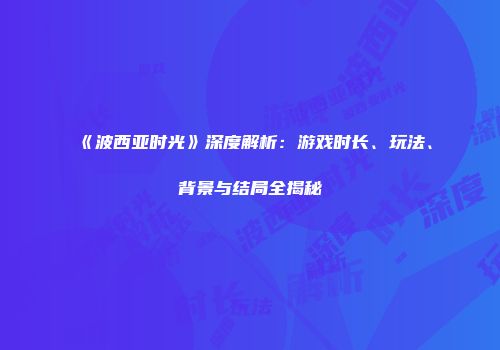 《波西亚时光》深度解析：游戏时长、玩法、背景与结局全揭秘