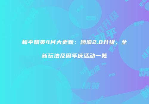 和平精英4月大更新：沙漠2.0升级、全新玩法及周年庆活动一览