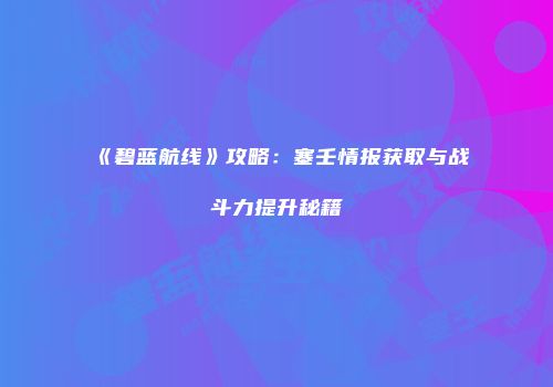 《碧蓝航线》攻略：塞壬情报获取与战斗力提升秘籍