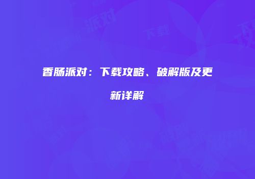 香肠派对：下载攻略、破解版及更新详解