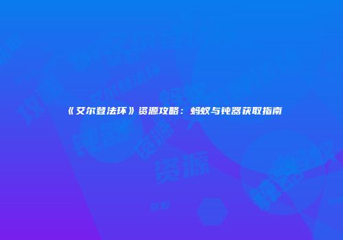 《艾尔登法环》资源攻略：蚂蚁与钝器获取指南