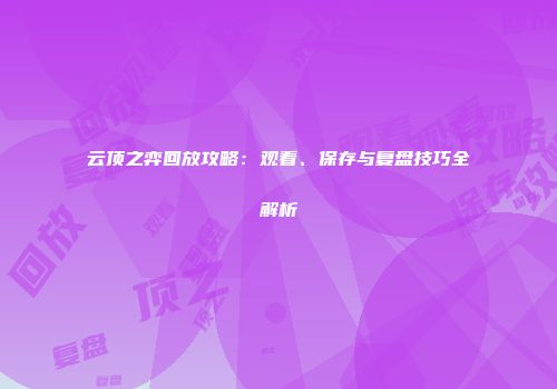 云顶之弈回放攻略：观看、保存与复盘技巧全解析