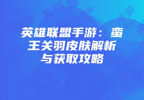 英雄联盟手游：蛮王关羽皮肤解析与获取攻略