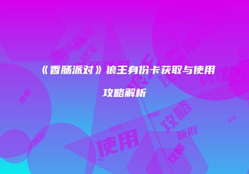 《香肠派对》狼王身份卡获取与使用攻略解析