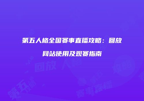 第五人格全国赛事直播攻略：回放网站使用及观赛指南