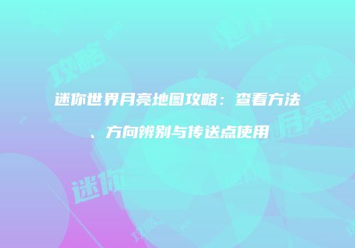 迷你世界月亮地图攻略：查看方法、方向辨别与传送点使用
