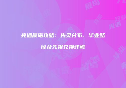 光遇晨岛攻略：先灵分布、毕业路径及先祖兑换详解