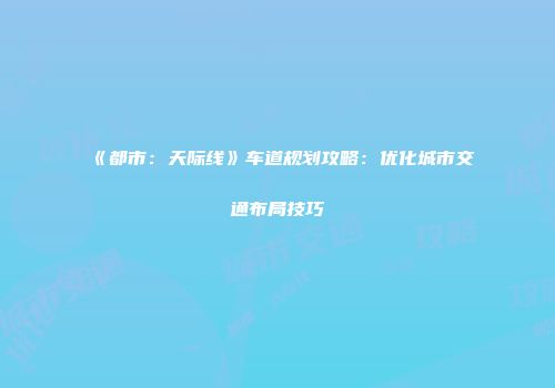 《都市：天际线》车道规划攻略：优化城市交通布局技巧