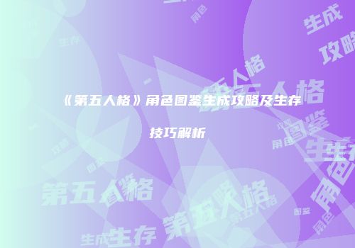 《第五人格》角色图鉴生成攻略及生存技巧解析