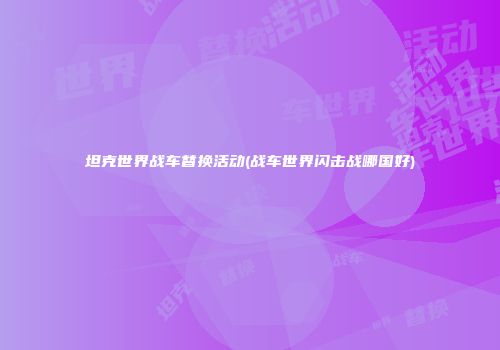 坦克世界战车替换活动(战车世界闪击战哪国好)