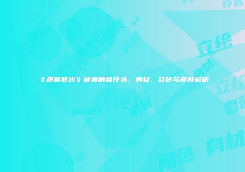 《碧蓝航线》最美角色评选：身材、立绘与皮肤解析