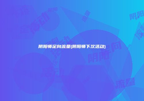 阴阳师定向流量(阴阳师下次活动)