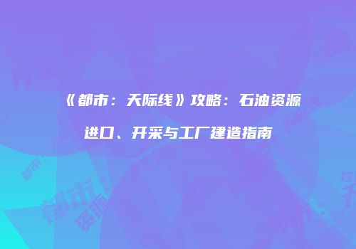 《都市：天际线》攻略：石油资源进口、开采与工厂建造指南