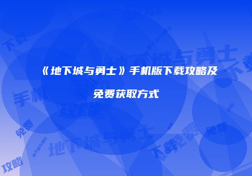 《地下城与勇士》手机版下载攻略及免费获取方式