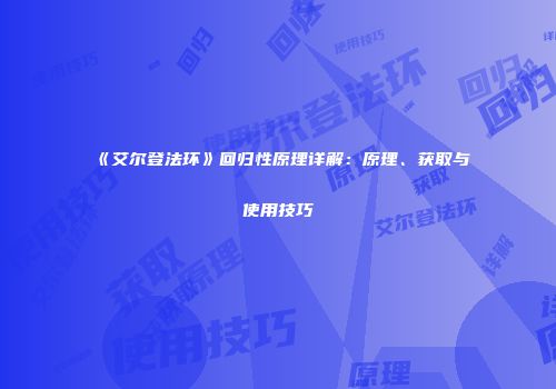 《艾尔登法环》回归性原理详解：原理、获取与使用技巧