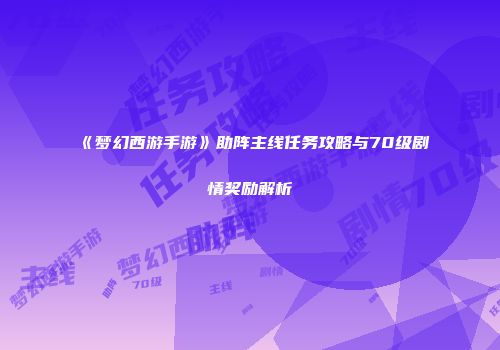 《梦幻西游手游》助阵主线任务攻略与70级剧情奖励解析