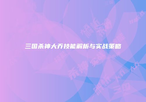 三国杀神大乔技能解析与实战策略