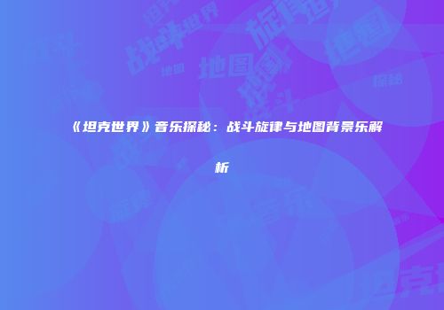 《坦克世界》音乐探秘：战斗旋律与地图背景乐解析